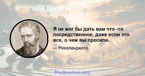 Я не мог бы дать вам что -то посредственное, даже если это все, о чем вы просили.