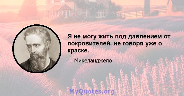 Я не могу жить под давлением от покровителей, не говоря уже о краске.