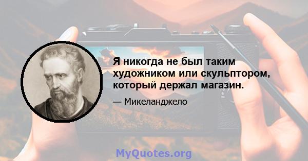 Я никогда не был таким художником или скульптором, который держал магазин.