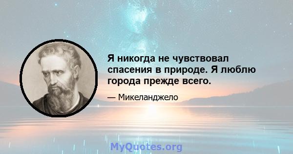 Я никогда не чувствовал спасения в природе. Я люблю города прежде всего.