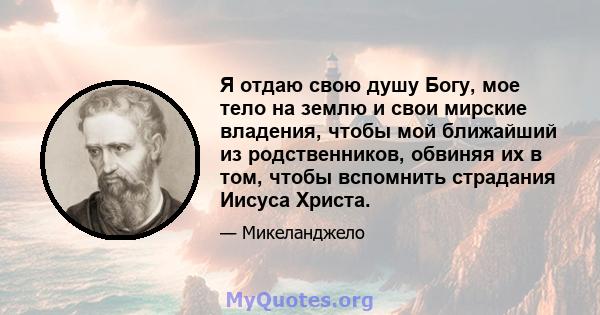 Я отдаю свою душу Богу, мое тело на землю и свои мирские владения, чтобы мой ближайший из родственников, обвиняя их в том, чтобы вспомнить страдания Иисуса Христа.