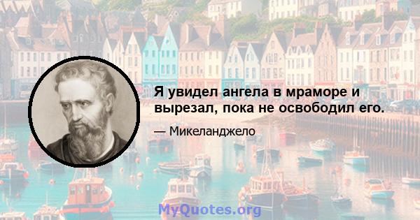 Я увидел ангела в мраморе и вырезал, пока не освободил его.