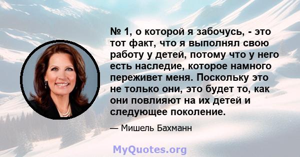 № 1, о которой я забочусь, - это тот факт, что я выполнял свою работу у детей, потому что у него есть наследие, которое намного переживет меня. Поскольку это не только они, это будет то, как они повлияют на их детей и