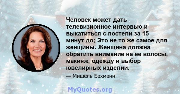 Человек может дать телевизионное интервью и выкатиться с постели за 15 минут до; Это не то же самое для женщины. Женщина должна обратить внимание на ее волосы, макияж, одежду и выбор ювелирных изделий.