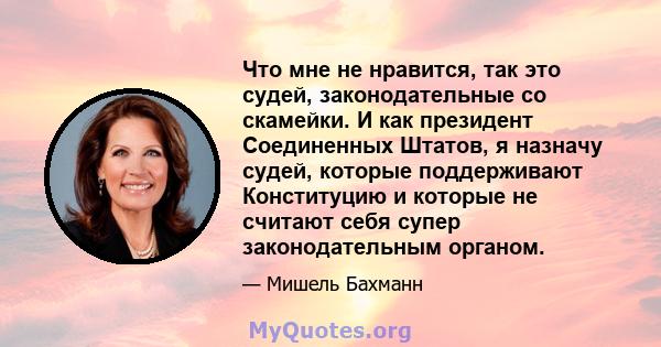 Что мне не нравится, так это судей, законодательные со скамейки. И как президент Соединенных Штатов, я назначу судей, которые поддерживают Конституцию и которые не считают себя супер законодательным органом.