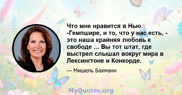 Что мне нравится в Нью -Гемпшире, и то, что у нас есть, - это наша крайняя любовь к свободе ... Вы тот штат, где выстрел слышал вокруг мира в Лексингтоне и Конкорде.