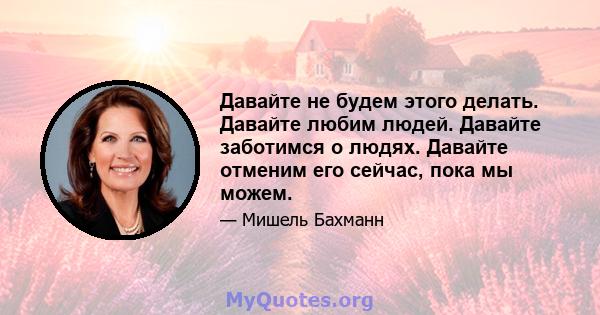 Давайте не будем этого делать. Давайте любим людей. Давайте заботимся о людях. Давайте отменим его сейчас, пока мы можем.