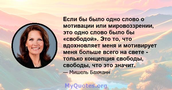 Если бы было одно слово о мотивации или мировоззрении, это одно слово было бы «свободой». Это то, что вдохновляет меня и мотивирует меня больше всего на свете - только концепция свободы, свободы, что это значит.