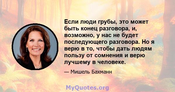 Если люди грубы, это может быть конец разговора, и, возможно, у нас не будет последующего разговора. Но я верю в то, чтобы дать людям пользу от сомнения и верю лучшему в человеке.