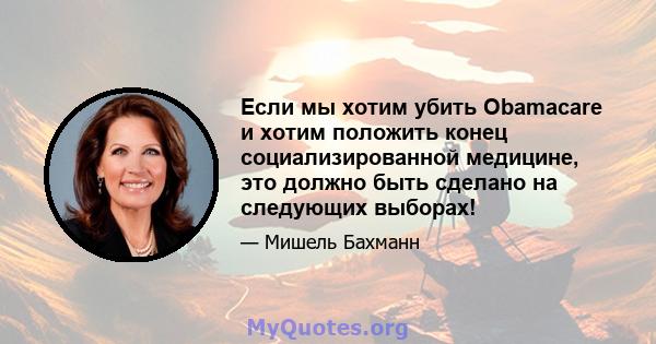 Если мы хотим убить Obamacare и хотим положить конец социализированной медицине, это должно быть сделано на следующих выборах!