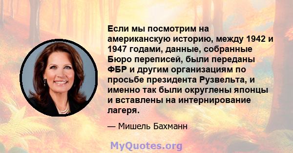 Если мы посмотрим на американскую историю, между 1942 и 1947 годами, данные, собранные Бюро переписей, были переданы ФБР и другим организациям по просьбе президента Рузвельта, и именно так были округлены японцы и