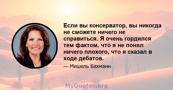 Если вы консерватор, вы никогда не сможете ничего не справиться. Я очень гордился тем фактом, что я не понял ничего плохого, что я сказал в ходе дебатов.