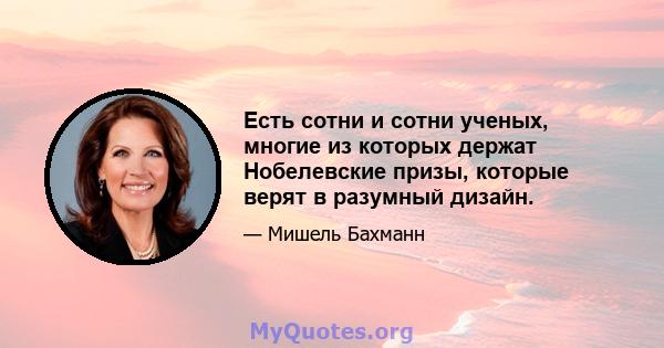 Есть сотни и сотни ученых, многие из которых держат Нобелевские призы, которые верят в разумный дизайн.