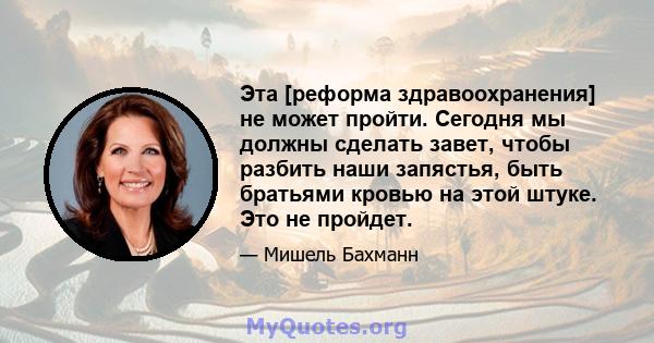 Эта [реформа здравоохранения] не может пройти. Сегодня мы должны сделать завет, чтобы разбить наши запястья, быть братьями кровью на этой штуке. Это не пройдет.