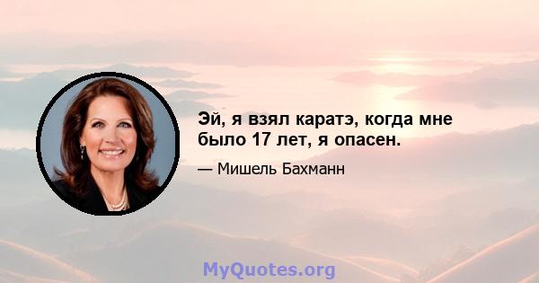 Эй, я взял каратэ, когда мне было 17 лет, я опасен.