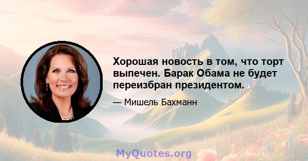 Хорошая новость в том, что торт выпечен. Барак Обама не будет переизбран президентом.