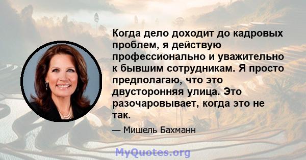 Когда дело доходит до кадровых проблем, я действую профессионально и уважительно к бывшим сотрудникам. Я просто предполагаю, что это двусторонняя улица. Это разочаровывает, когда это не так.