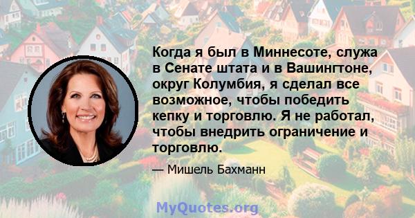 Когда я был в Миннесоте, служа в Сенате штата и в Вашингтоне, округ Колумбия, я сделал все возможное, чтобы победить кепку и торговлю. Я не работал, чтобы внедрить ограничение и торговлю.