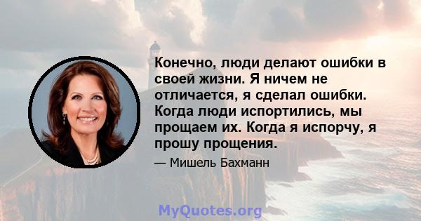 Конечно, люди делают ошибки в своей жизни. Я ничем не отличается, я сделал ошибки. Когда люди испортились, мы прощаем их. Когда я испорчу, я прошу прощения.