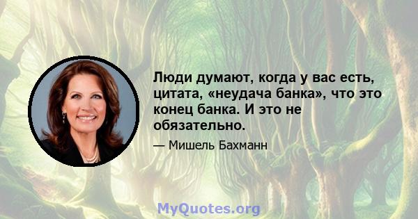 Люди думают, когда у вас есть, цитата, «неудача банка», что это конец банка. И это не обязательно.