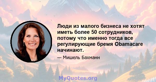 Люди из малого бизнеса не хотят иметь более 50 сотрудников, потому что именно тогда все регулирующие бремя Obamacare начинают.