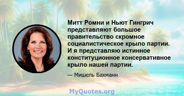 Митт Ромни и Ньют Гингрич представляют большое правительство скромное социалистическое крыло партии. И я представляю истинное конституционное консервативное крыло нашей партии.