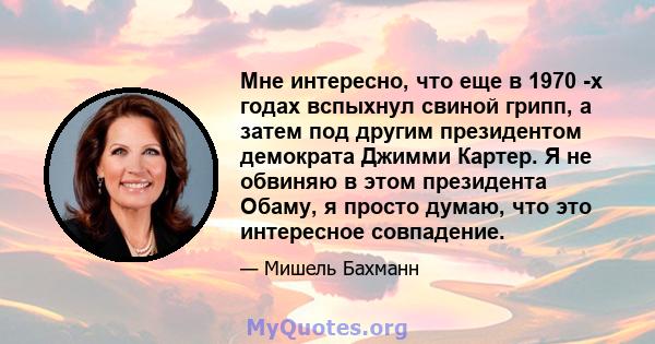 Мне интересно, что еще в 1970 -х годах вспыхнул свиной грипп, а затем под другим президентом демократа Джимми Картер. Я не обвиняю в этом президента Обаму, я просто думаю, что это интересное совпадение.