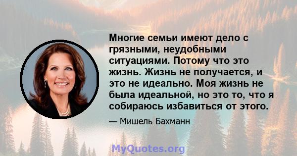 Многие семьи имеют дело с грязными, неудобными ситуациями. Потому что это жизнь. Жизнь не получается, и это не идеально. Моя жизнь не была идеальной, но это то, что я собираюсь избавиться от этого.