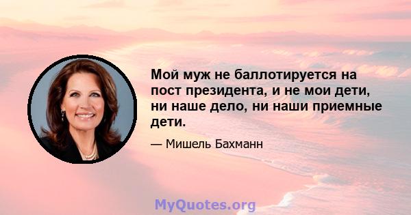 Мой муж не баллотируется на пост президента, и не мои дети, ни наше дело, ни наши приемные дети.