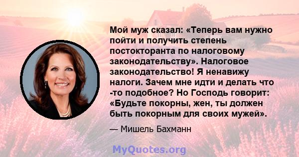 Мой муж сказал: «Теперь вам нужно пойти и получить степень постокторанта по налоговому законодательству». Налоговое законодательство! Я ненавижу налоги. Зачем мне идти и делать что -то подобное? Но Господь говорит: