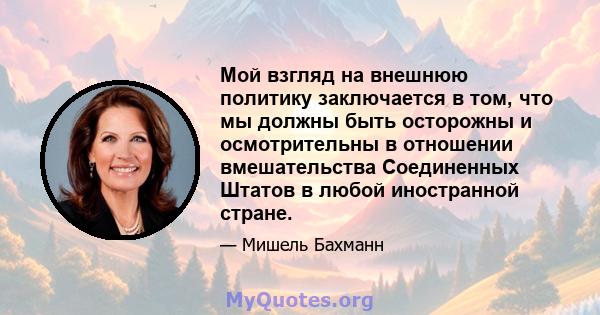 Мой взгляд на внешнюю политику заключается в том, что мы должны быть осторожны и осмотрительны в отношении вмешательства Соединенных Штатов в любой иностранной стране.