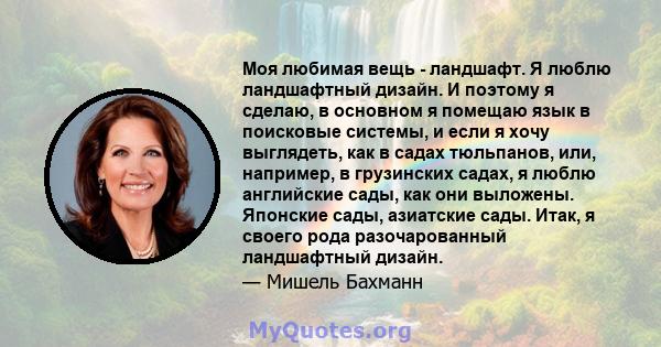 Моя любимая вещь - ландшафт. Я люблю ландшафтный дизайн. И поэтому я сделаю, в основном я помещаю язык в поисковые системы, и если я хочу выглядеть, как в садах тюльпанов, или, например, в грузинских садах, я люблю