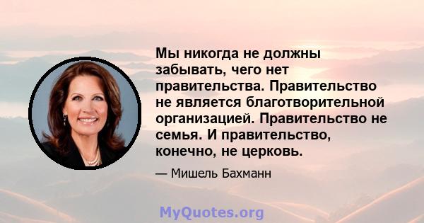 Мы никогда не должны забывать, чего нет правительства. Правительство не является благотворительной организацией. Правительство не семья. И правительство, конечно, не церковь.