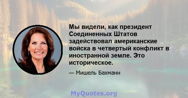 Мы видели, как президент Соединенных Штатов задействовал американские войска в четвертый конфликт в иностранной земле. Это историческое.