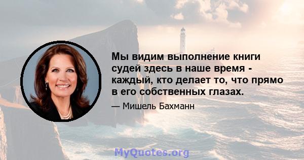 Мы видим выполнение книги судей здесь в наше время - каждый, кто делает то, что прямо в его собственных глазах.