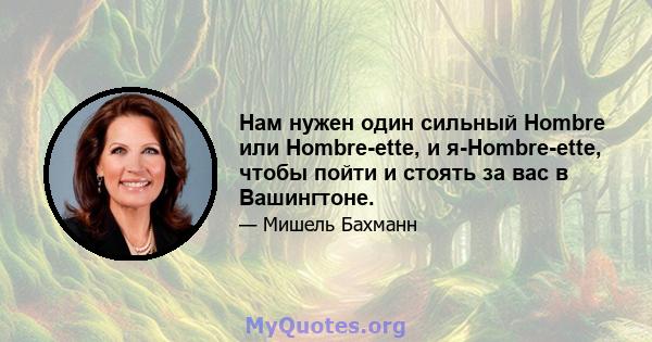 Нам нужен один сильный Hombre или Hombre-ette, и я-Hombre-ette, чтобы пойти и стоять за вас в Вашингтоне.