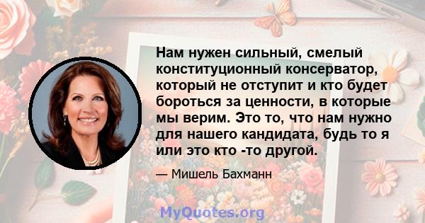 Нам нужен сильный, смелый конституционный консерватор, который не отступит и кто будет бороться за ценности, в которые мы верим. Это то, что нам нужно для нашего кандидата, будь то я или это кто -то другой.