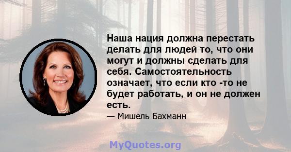 Наша нация должна перестать делать для людей то, что они могут и должны сделать для себя. Самостоятельность означает, что если кто -то не будет работать, и он не должен есть.