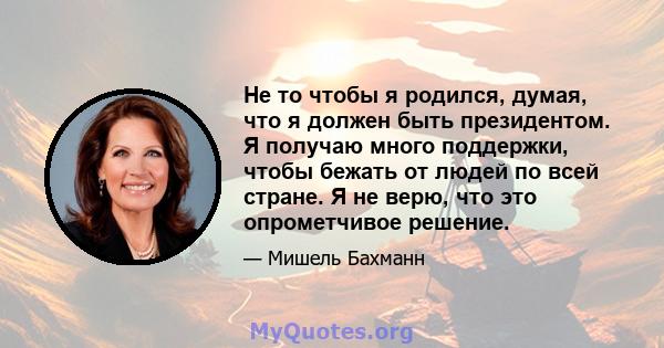 Не то чтобы я родился, думая, что я должен быть президентом. Я получаю много поддержки, чтобы бежать от людей по всей стране. Я не верю, что это опрометчивое решение.