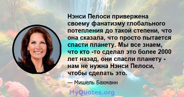 Нэнси Пелоси привержена своему фанатизму глобального потепления до такой степени, что она сказала, что просто пытается спасти планету. Мы все знаем, что кто -то сделал это более 2000 лет назад, они спасли планету - нам