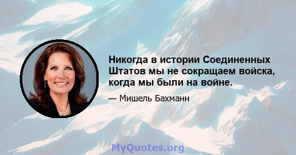 Никогда в истории Соединенных Штатов мы не сокращаем войска, когда мы были на войне.