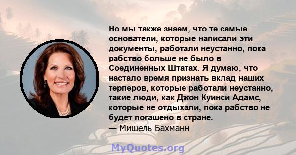 Но мы также знаем, что те самые основатели, которые написали эти документы, работали неустанно, пока рабство больше не было в Соединенных Штатах. Я думаю, что настало время признать вклад наших терперов, которые