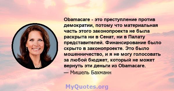 Obamacare - это преступление против демократии, потому что материальная часть этого законопроекта не была раскрыта ни в Сенат, ни в Палату представителей. Финансирование было скрыто в законопроекте. Это было