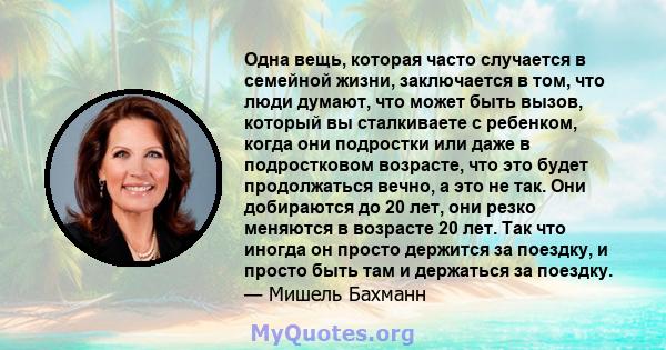 Одна вещь, которая часто случается в семейной жизни, заключается в том, что люди думают, что может быть вызов, который вы сталкиваете с ребенком, когда они подростки или даже в подростковом возрасте, что это будет