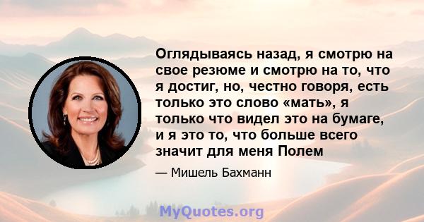 Оглядываясь назад, я смотрю на свое резюме и смотрю на то, что я достиг, но, честно говоря, есть только это слово «мать», я только что видел это на бумаге, и я это то, что больше всего значит для меня Полем