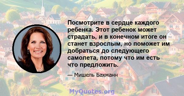 Посмотрите в сердце каждого ребенка. Этот ребенок может страдать, и в конечном итоге он станет взрослым, но поможет им добраться до следующего самолета, потому что им есть что предложить.