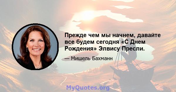 Прежде чем мы начнем, давайте все будем сегодня «С Днем Рождения» Элвису Пресли.