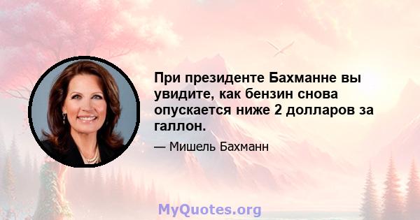 При президенте Бахманне вы увидите, как бензин снова опускается ниже 2 долларов за галлон.