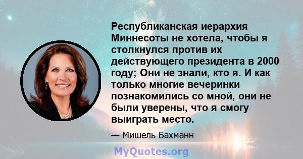 Республиканская иерархия Миннесоты не хотела, чтобы я столкнулся против их действующего президента в 2000 году; Они не знали, кто я. И как только многие вечеринки познакомились со мной, они не были уверены, что я смогу