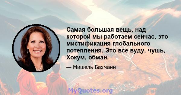 Самая большая вещь, над которой мы работаем сейчас, это мистификация глобального потепления. Это все вуду, чушь, Хокум, обман.